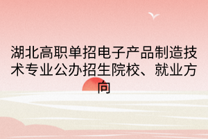 湖北高職單招電子產品制造技術專業(yè)公辦招生院校、就業(yè)方向