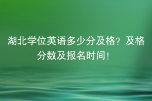 湖北學(xué)位英語多少分及格？及格分?jǐn)?shù)及報(bào)名時(shí)間！
