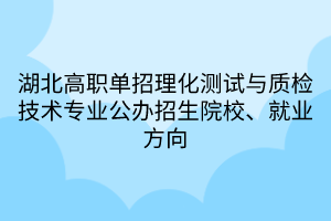 湖北高職單招理化測試與質(zhì)檢技術(shù)專業(yè)公辦招生院校、就業(yè)方向