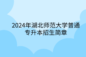 2024年湖北師范大學(xué)專升本招生簡章