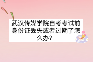 武漢傳媒學(xué)院自考考試前身份證丟失或者過(guò)期了怎么辦？