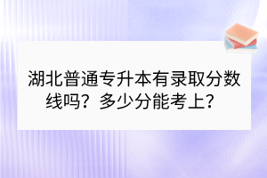 湖北普通專升本有錄取分數(shù)線嗎？多少分能考上？