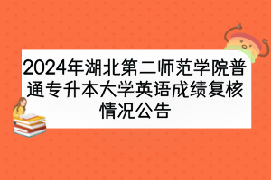 2024年湖北第二師范學院普通專升本大學英語成績復核情況公告