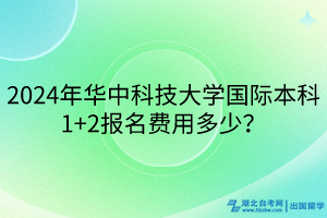 2024年華中科技大學(xué)國(guó)際本科1+2報(bào)名費(fèi)用多少？