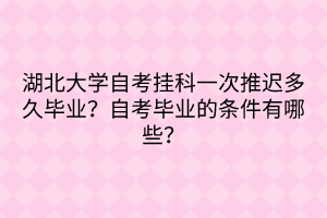 湖北大學(xué)自考掛科一次推遲多久畢業(yè)？自考畢業(yè)的條件有哪些？