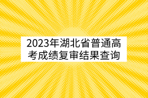 2023年湖北省普通高考成績復(fù)審結(jié)果查詢