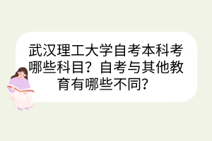 武漢理工大學(xué)自考本科考哪些科目？自考與其他教育有哪些不同？