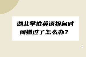 湖北學(xué)位英語報(bào)名時(shí)間錯(cuò)過了怎么辦？