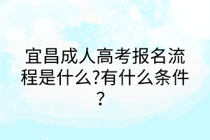 宜昌成人高考報名流程是什么?有什么條件？