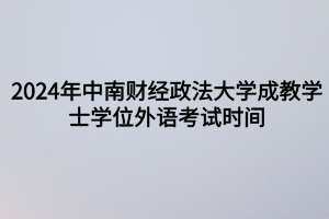 2024年中南財(cái)經(jīng)政法大學(xué)成教?學(xué)士學(xué)位外語(yǔ)考試時(shí)間定啦！