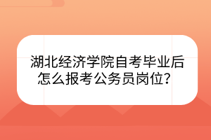 湖北經(jīng)濟學(xué)院自考畢業(yè)后怎么報考公務(wù)員崗位？