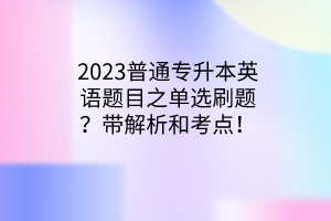 2023普通專升本英語題目之單選刷題？帶解析和考點(diǎn)！