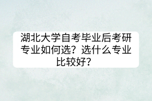 湖北大學(xué)自考畢業(yè)后考研專業(yè)如何選？選什么專業(yè)比較好？