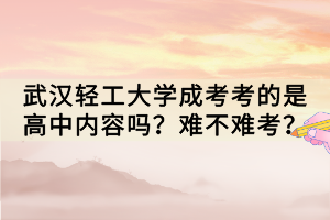 武漢輕工大學成考考的是高中內(nèi)容嗎？難不難考？
