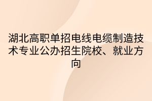 湖北高職單招電線電纜制造技術(shù)專業(yè)公辦招生院校、就業(yè)方向