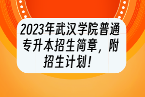 2023年武漢學(xué)院普通專(zhuān)升本招生簡(jiǎn)章，附招生計(jì)劃！
