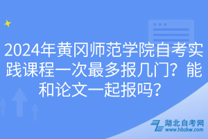 2024年黃岡師范學(xué)院自考實(shí)踐課程一次最多報(bào)幾門？能和論文一起報(bào)嗎？