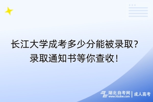 長江大學(xué)成考多少分能被錄??？錄取通知書等你查收！