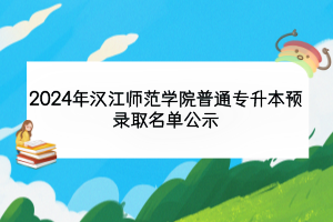 2024年漢江師范學(xué)院普通專(zhuān)升本預(yù)錄取名單公示