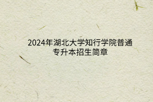 2024年湖北大學(xué)知行學(xué)院普通專升本招生簡(jiǎn)章