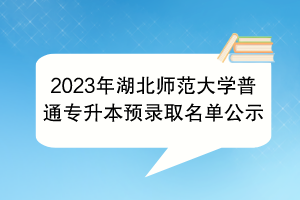2023年湖北師范大學普通專升本預錄取名單公示