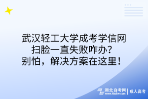 武漢輕工大學(xué)成考學(xué)信網(wǎng)掃臉一直失敗咋辦？別怕，解決方案在這！