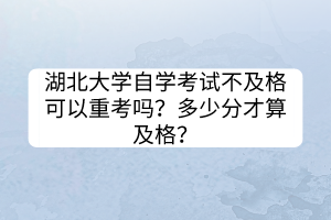 湖北大學(xué)自學(xué)考試不及格可以重考嗎？多少分才算及格？