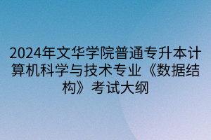 2024年文華學(xué)院普通專升本計(jì)算機(jī)科學(xué)與技術(shù)專業(yè)《數(shù)據(jù)結(jié)構(gòu)》考試大綱