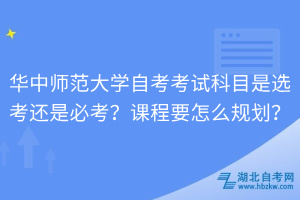 華中師范大學(xué)自考考試科目是選考還是必考？課程要怎么規(guī)劃？