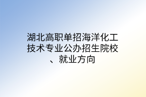湖北高職單招海洋化工技術(shù)專業(yè)公辦招生院校、就業(yè)方向