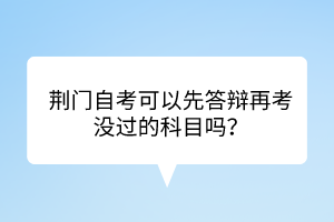 荊門自考?可以先答辯再考沒(méi)過(guò)的科目嗎？