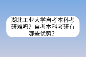 湖北工業(yè)大學(xué)自考本科考研難嗎？自考本科考研有哪些優(yōu)勢？