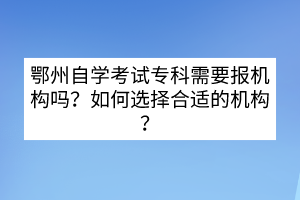 鄂州自學(xué)考試?？菩枰獔?bào)機(jī)構(gòu)嗎？如何選擇合適的機(jī)構(gòu)？