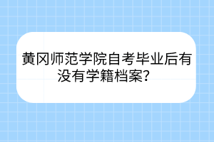 黃岡師范學(xué)院自考畢業(yè)后有沒有學(xué)籍檔案？