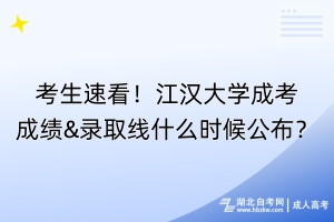 考生速看！江漢大學(xué)成考成績&錄取線什么時候公布？
