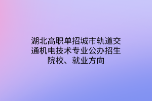 湖北高職單招城市軌道交通機(jī)電技術(shù)專業(yè)公辦招生院校、就業(yè)方向