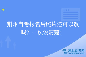 荊州自考報名后照片還可以改嗎？一次說清楚！