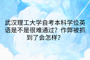 武漢理工大學(xué)自考本科學(xué)位英語是不是很難通過？作弊被抓到了會(huì)怎樣？