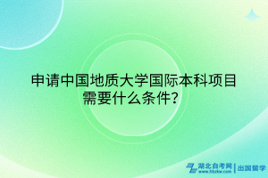 申請中國地質(zhì)大學(xué)國際本科項目需要什么條件？