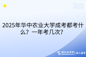 2025年華中農(nóng)業(yè)大學(xué)成考都考什么？一年考幾次？