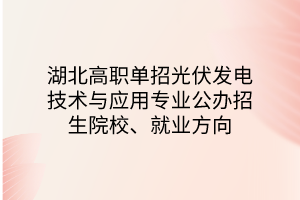 湖北高職單招光伏發(fā)電技術(shù)與應(yīng)用專業(yè)公辦招生院校、就業(yè)方向
