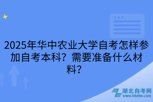 2025年華中農(nóng)業(yè)大學(xué)自考怎樣參加自考本科？需要準備什么材料？