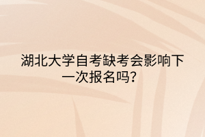 湖北大學自考缺考會影響下一次報名嗎？