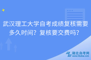 武漢理工大學(xué)自考成績復(fù)核需要多久時間？復(fù)核要交費嗎？