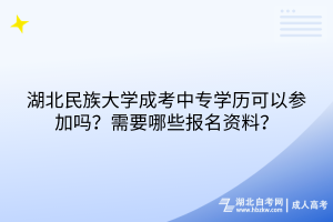湖北民族大學成考中專學歷可以參加嗎？需要哪些報名資料？