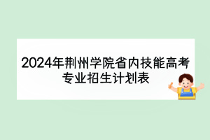 2024年荊州學(xué)院省內(nèi)技能高考專業(yè)招生計(jì)劃表