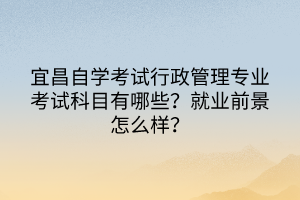 宜昌自學(xué)考試行政管理專業(yè)考試科目有哪些？就業(yè)前景怎么樣？