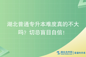 湖北普通專升本難度真的不大嗎？切忌盲目自信！