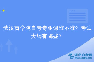 武漢商學院自考專業(yè)課難不難？考試大綱有哪些？