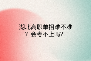 湖北高職單招難不難？會考不上嗎？